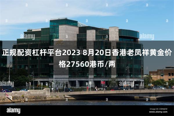 正规配资杠杆平台2023 8月20日香港老凤祥黄金价格27560港币/两