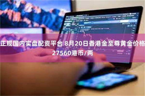 正规国内实盘配资平台 8月20日香港金至尊黄金价格27560港币/两