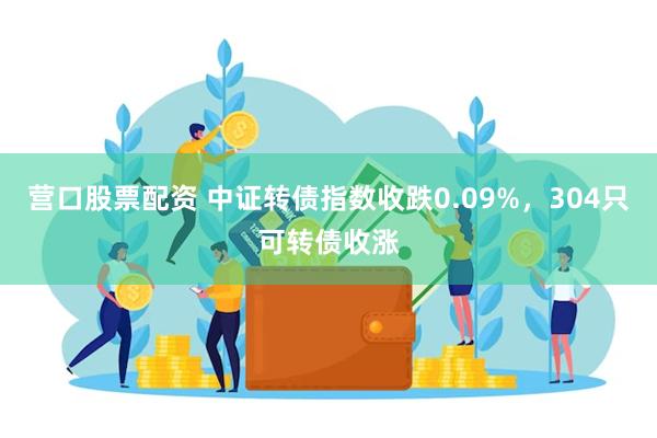 营口股票配资 中证转债指数收跌0.09%，304只可转债收涨