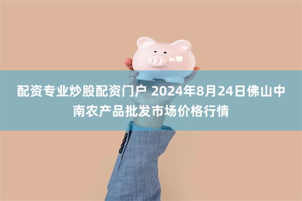 配资专业炒股配资门户 2024年8月24日佛山中南农产品批发市场价格行情