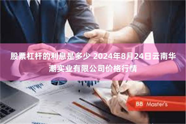 股票杠杆的利息是多少 2024年8月24日云南华潮实业有限公司价格行情