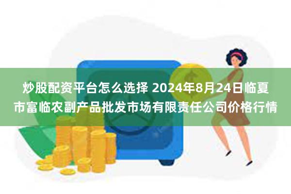 炒股配资平台怎么选择 2024年8月24日临夏市富临农副产品批发市场有限责任公司价格行情