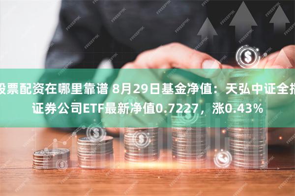 股票配资在哪里靠谱 8月29日基金净值：天弘中证全指证券公司ETF最新净值0.7227，涨0.43%