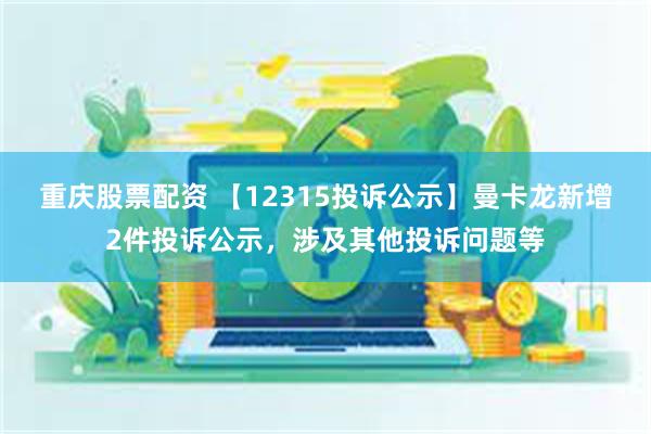 重庆股票配资 【12315投诉公示】曼卡龙新增2件投诉公示，涉及其他投诉问题等