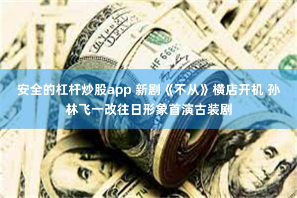 安全的杠杆炒股app 新剧《不从》横店开机 孙林飞一改往日形象首演古装剧