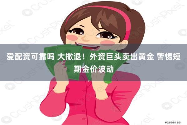 爱配资可靠吗 大撤退！外资巨头卖出黄金 警惕短期金价波动