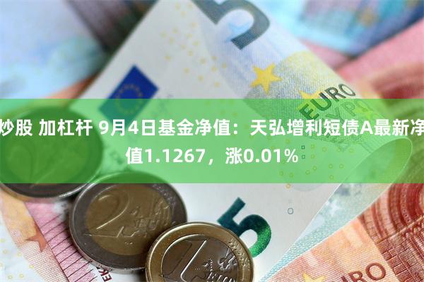 炒股 加杠杆 9月4日基金净值：天弘增利短债A最新净值1.1267，涨0.01%