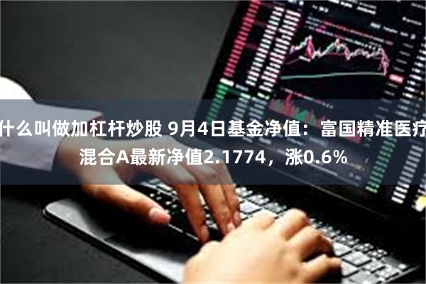 什么叫做加杠杆炒股 9月4日基金净值：富国精准医疗混合A最新净值2.1774，涨0.6%