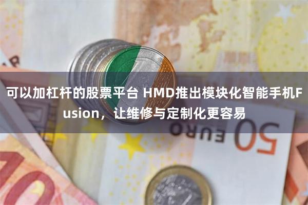 可以加杠杆的股票平台 HMD推出模块化智能手机Fusion，让维修与定制化更容易