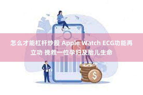 怎么才能杠杆炒股 Apple Watch ECG功能再立功 挽救一位孕妇及胎儿生命