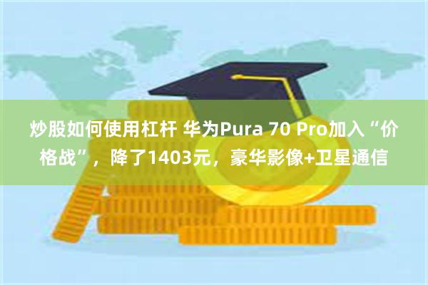 炒股如何使用杠杆 华为Pura 70 Pro加入“价格战”，降了1403元，豪华影像+卫星通信