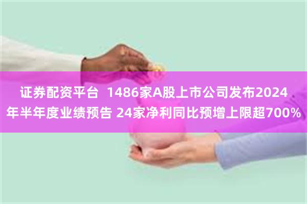 证券配资平台  1486家A股上市公司发布2024年半年度业绩预告 24家净利同比预增上限超700%