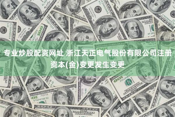 专业炒股配资网址 浙江天正电气股份有限公司注册资本(金)变更发生变更