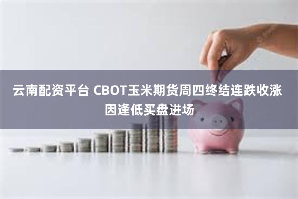 云南配资平台 CBOT玉米期货周四终结连跌收涨 因逢低买盘进场