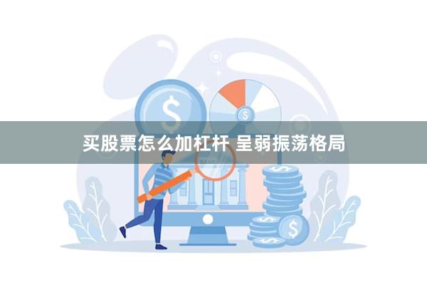 买股票怎么加杠杆 呈弱振荡格局