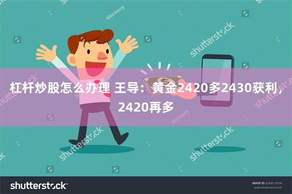 杠杆炒股怎么办理 王导：黄金2420多2430获利，2420再多