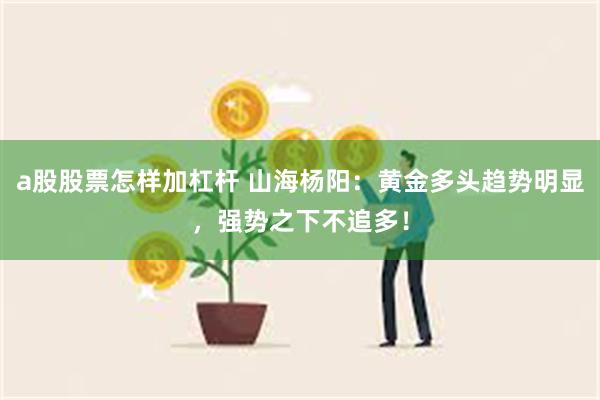 a股股票怎样加杠杆 山海杨阳：黄金多头趋势明显，强势之下不追多！