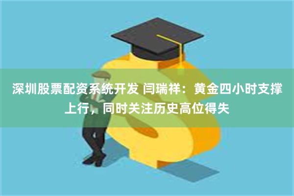 深圳股票配资系统开发 闫瑞祥：黄金四小时支撑上行，同时关注历史高位得失