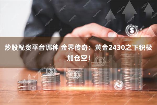 炒股配资平台哪种 金界传奇：黄金2430之下积极加仓空！