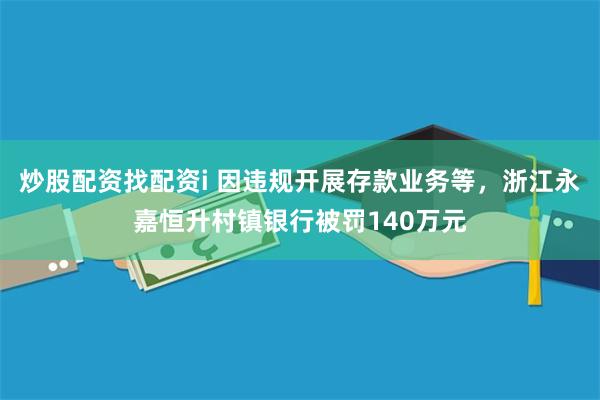 炒股配资找配资i 因违规开展存款业务等，浙江永嘉恒升村镇银行被罚140万元