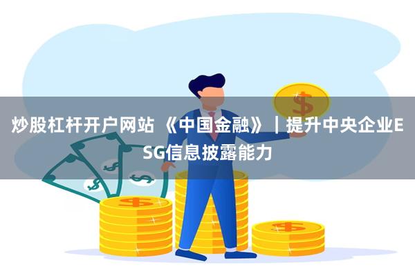 炒股杠杆开户网站 《中国金融》｜提升中央企业ESG信息披露能力