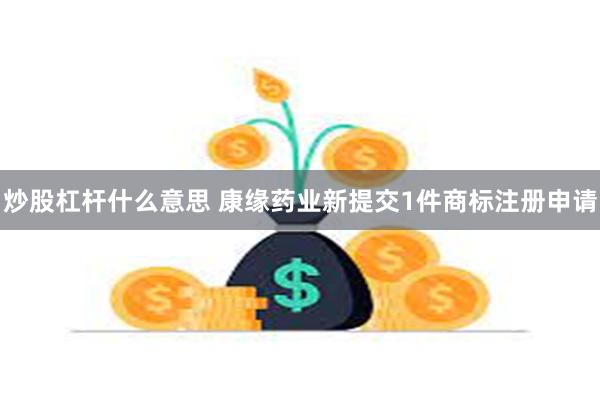 炒股杠杆什么意思 康缘药业新提交1件商标注册申请