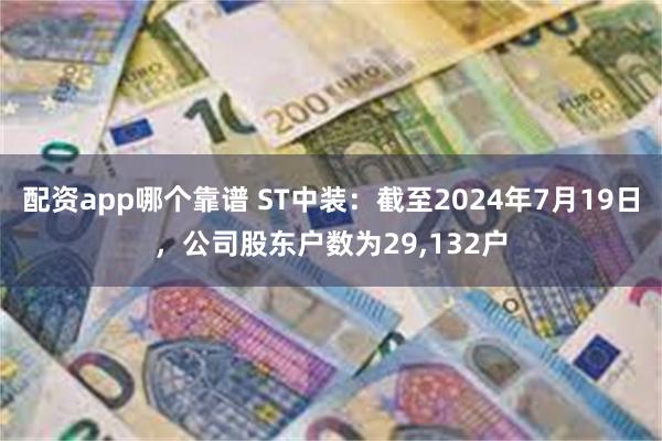 配资app哪个靠谱 ST中装：截至2024年7月19日，公司股东户数为29,132户