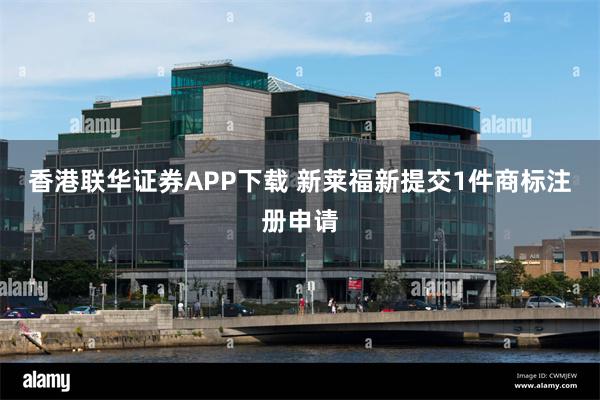 香港联华证券APP下载 新莱福新提交1件商标注册申请