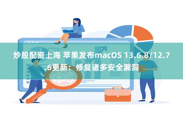 炒股配资上海 苹果发布macOS 13.6.8/12.7.6更新：修复诸多安全漏洞