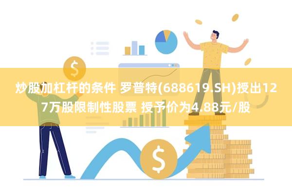 炒股加杠杆的条件 罗普特(688619.SH)授出127万股限制性股票 授予价为4.88元/股