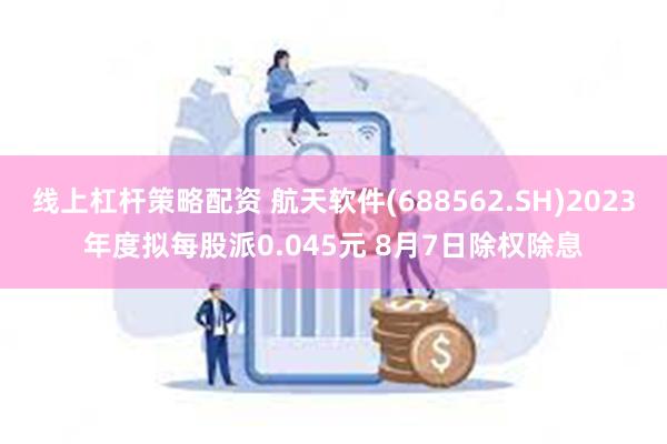 线上杠杆策略配资 航天软件(688562.SH)2023年度拟每股派0.045元 8月7日除权除息