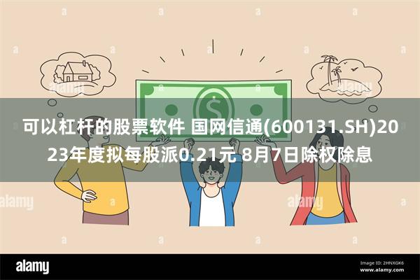 可以杠杆的股票软件 国网信通(600131.SH)2023年度拟每股派0.21元 8月7日除权除息