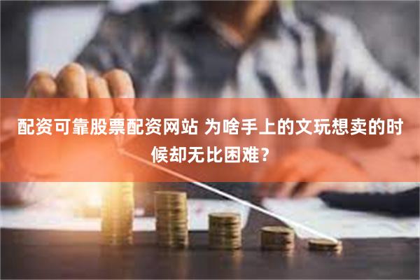 配资可靠股票配资网站 为啥手上的文玩想卖的时候却无比困难？