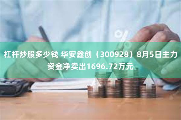 杠杆炒股多少钱 华安鑫创（300928）8月5日主力资金净卖出1696.72万元