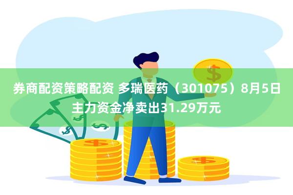 券商配资策略配资 多瑞医药（301075）8月5日主力资金净卖出31.29万元