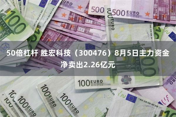 50倍杠杆 胜宏科技（300476）8月5日主力资金净卖出2.26亿元