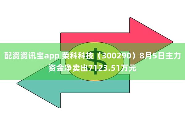 配资资讯宝app 荣科科技（300290）8月5日主力资金净卖出7123.51万元