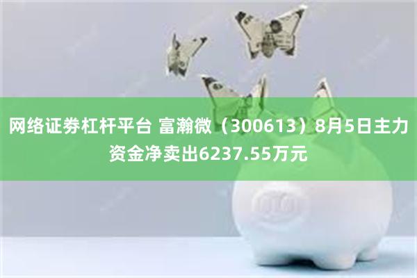 网络证劵杠杆平台 富瀚微（300613）8月5日主力资金净卖出6237.55万元