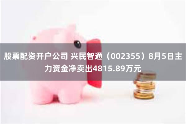 股票配资开户公司 兴民智通（002355）8月5日主力资金净卖出4815.89万元