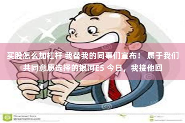 买股怎么加杠杆 我替我的同事们宣布！ 属于我们共同意愿选择的银河E5 今日，我接他回