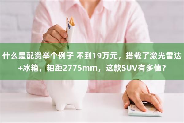 什么是配资举个例子 不到19万元，搭载了激光雷达+冰箱，轴距2775mm，这款SUV有多值？