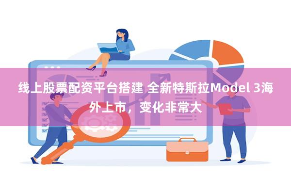 线上股票配资平台搭建 全新特斯拉Model 3海外上市，变化非常大