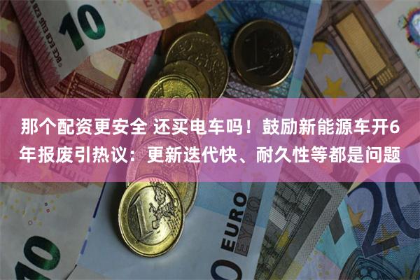 那个配资更安全 还买电车吗！鼓励新能源车开6年报废引热议：更新迭代快、耐久性等都是问题