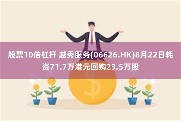 股票10倍杠杆 越秀服务(06626.HK)8月22日耗资71.7万港元回购23.5万股