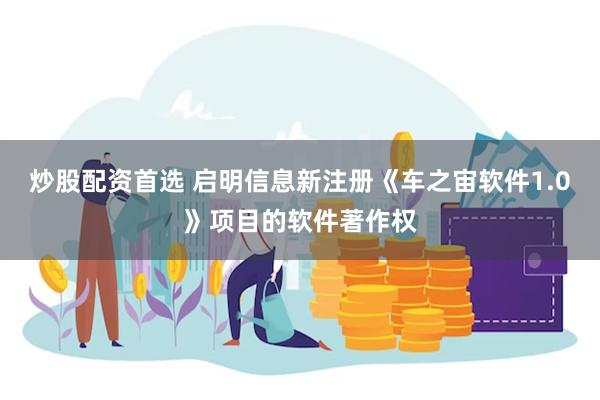 炒股配资首选 启明信息新注册《车之宙软件1.0》项目的软件著作权