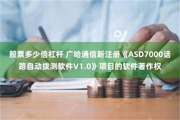 股票多少倍杠杆 广哈通信新注册《ASD7000话路自动拨测软件V1.0》项目的软件著作权