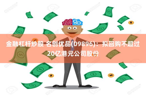 金融杠杆炒股 名创优品(09896)：拟回购不超过20亿港元公司股份