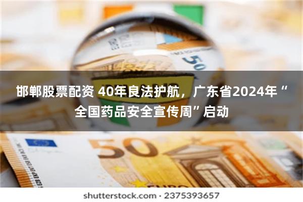 邯郸股票配资 40年良法护航，广东省2024年“全国药品安全宣传周”启动