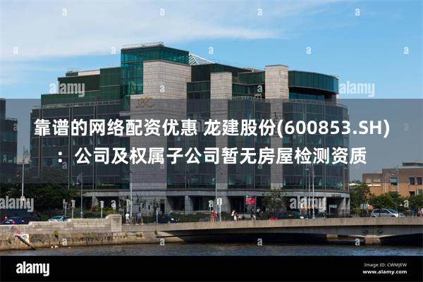 靠谱的网络配资优惠 龙建股份(600853.SH)：公司及权属子公司暂无房屋检测资质