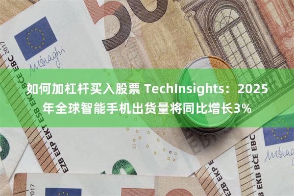 如何加杠杆买入股票 TechInsights：2025年全球智能手机出货量将同比增长3%